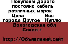 Покупаем дорого постояно кабель различных марок  › Цена ­ 60 000 - Все города Другое » Куплю   . Вологодская обл.,Сокол г.